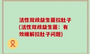 活性双歧益生菌拉肚子(活性双歧益生菌：有效缓解拉肚子问题)