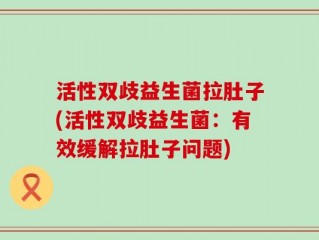 活性双歧益生菌拉肚子(活性双歧益生菌：有效缓解拉肚子问题)