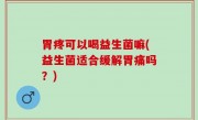胃疼可以喝益生菌嘛(益生菌适合缓解胃痛吗？)