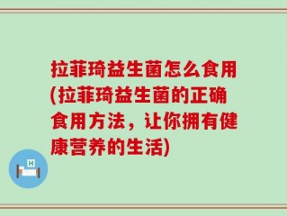 拉菲琦益生菌怎么食用(拉菲琦益生菌的正确食用方法，让你拥有健康营养的生活)