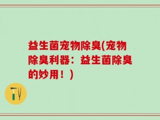 益生菌宠物除臭(宠物除臭利器：益生菌除臭的妙用！)