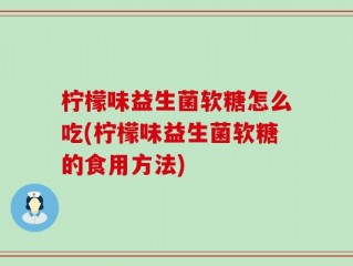 柠檬味益生菌软糖怎么吃(柠檬味益生菌软糖的食用方法)