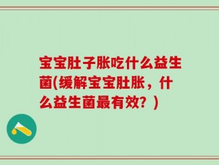 宝宝肚子胀吃什么益生菌(缓解宝宝肚胀，什么益生菌最有效？)