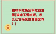 猫咪不吃饭还不吃益生菌(猫咪不爱吃饭，怎么让它接受益生菌营养？)