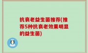 抗衰老益生菌推荐(推荐5种抗衰老效果明显的益生菌)