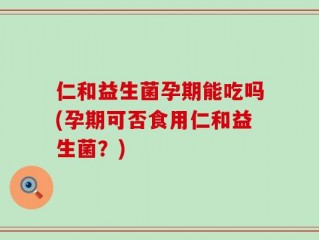 仁和益生菌孕期能吃吗(孕期可否食用仁和益生菌？)