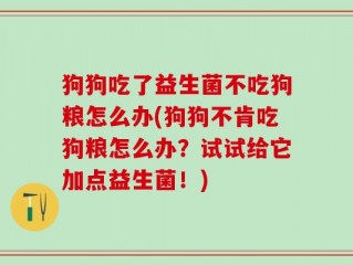 狗狗吃了益生菌不吃狗粮怎么办(狗狗不肯吃狗粮怎么办？试试给它加点益生菌！)