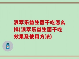 浪萃乐益生菌干吃怎么样(浪萃乐益生菌干吃效果及使用方法)