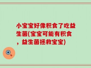 小宝宝好像积食了吃益生菌(宝宝可能有积食，益生菌拯救宝宝)