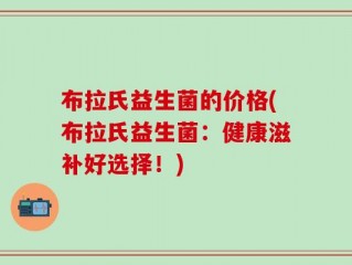 布拉氏益生菌的价格(布拉氏益生菌：健康滋补好选择！)
