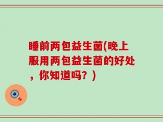 睡前两包益生菌(晚上服用两包益生菌的好处，你知道吗？)