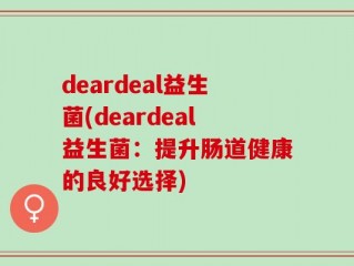 deardeal益生菌(deardeal益生菌：提升肠道健康的良好选择)