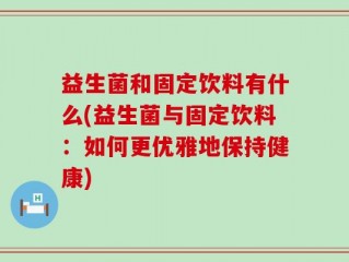 益生菌和固定饮料有什么(益生菌与固定饮料：如何更优雅地保持健康)