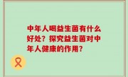 中年人喝益生菌有什么好处？探究益生菌对中年人健康的作用？
