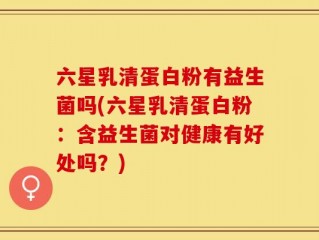 六星乳清蛋白粉有益生菌吗(六星乳清蛋白粉：含益生菌对健康有好处吗？)