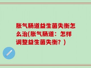胀气肠道益生菌失衡怎么治(胀气肠道：怎样调整益生菌失衡？)