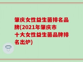 肇庆女性益生菌排名品牌(2021年肇庆市十大女性益生菌品牌排名出炉)