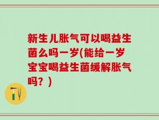新生儿胀气可以喝益生菌么吗一岁(能给一岁宝宝喝益生菌缓解胀气吗？)