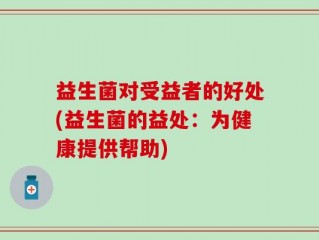 益生菌对受益者的好处(益生菌的益处：为健康提供帮助)