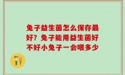 兔子益生菌怎么保存最好？兔子能用益生菌好不好小兔子一会喂多少