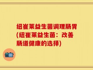 纽崔莱益生菌调理肠胃(纽崔莱益生菌：改善肠道健康的选择)