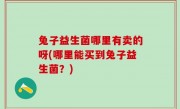 兔子益生菌哪里有卖的呀(哪里能买到兔子益生菌？)