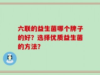 六联的益生菌哪个牌子的好？选择优质益生菌的方法？