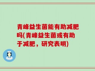 青峰益生菌能有助减肥吗(青峰益生菌或有助于减肥，研究表明)