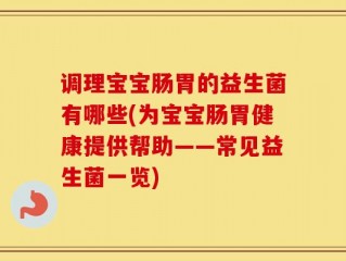 调理宝宝肠胃的益生菌有哪些(为宝宝肠胃健康提供帮助——常见益生菌一览)