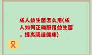 成人益生菌怎么用(成人如何正确服用益生菌，提高肠道健康)