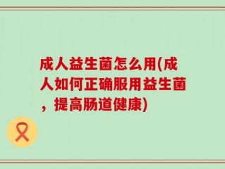 成人益生菌怎么用(成人如何正确服用益生菌，提高肠道健康)