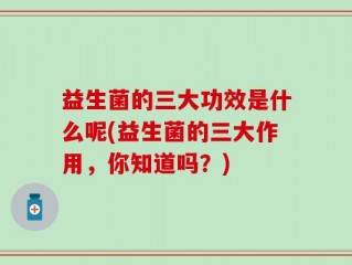 益生菌的三大功效是什么呢(益生菌的三大作用，你知道吗？)