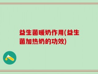 益生菌暖奶作用(益生菌加热奶的功效)