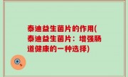 泰迪益生菌片的作用(泰迪益生菌片：增强肠道健康的一种选择)