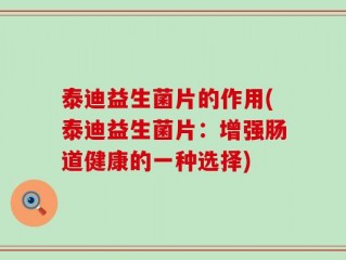 泰迪益生菌片的作用(泰迪益生菌片：增强肠道健康的一种选择)