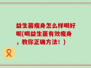 益生菌瘦身怎么样喝好呢(喝益生菌有效瘦身，教你正确方法！)