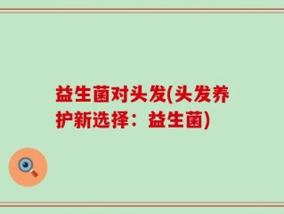 益生菌对头发(头发养护新选择：益生菌)