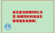益生菌泡锦鲤饲料(泡菜-锦鲤饲料利用益生菌增强鱼体健康)
