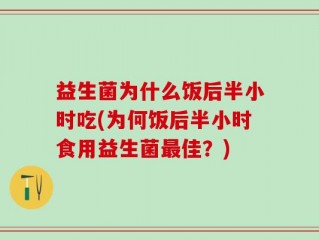 益生菌为什么饭后半小时吃(为何饭后半小时食用益生菌最佳？)