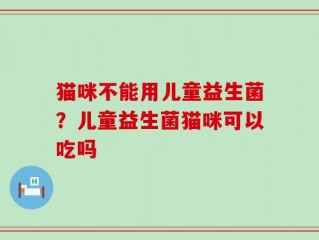 猫咪不能用儿童益生菌？儿童益生菌猫咪可以吃吗