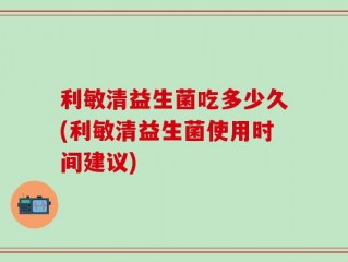 利敏清益生菌吃多少久(利敏清益生菌使用时间建议)