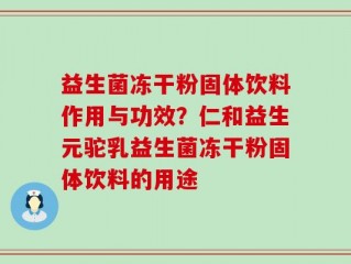 益生菌冻干粉固体饮料作用与功效？仁和益生元驼乳益生菌冻干粉固体饮料的用途