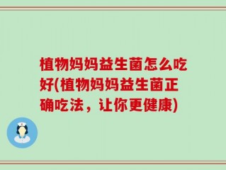 植物妈妈益生菌怎么吃好(植物妈妈益生菌正确吃法，让你更健康)