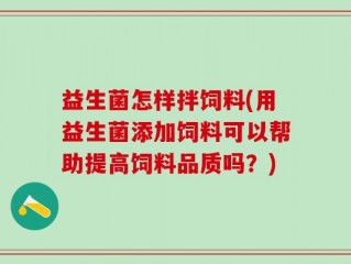益生菌怎样拌饲料(用益生菌添加饲料可以帮助提高饲料品质吗？)