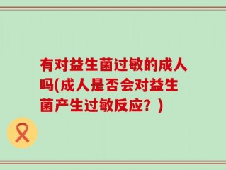 有对益生菌过敏的成人吗(成人是否会对益生菌产生过敏反应？)