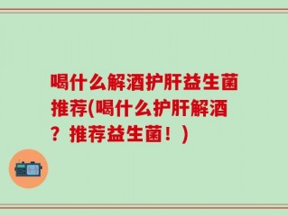 喝什么解酒护肝益生菌推荐(喝什么护肝解酒？推荐益生菌！)