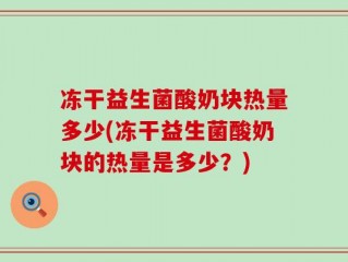 冻干益生菌酸奶块热量多少(冻干益生菌酸奶块的热量是多少？)