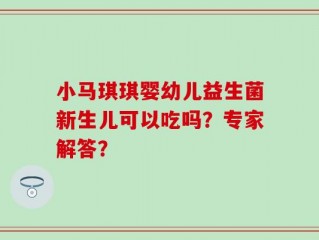 小马琪琪婴幼儿益生菌新生儿可以吃吗？专家解答？