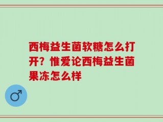 西梅益生菌软糖怎么打开？惟爱论西梅益生菌果冻怎么样