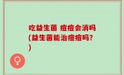 吃益生菌 痘痘会消吗(益生菌能治痘痘吗？)